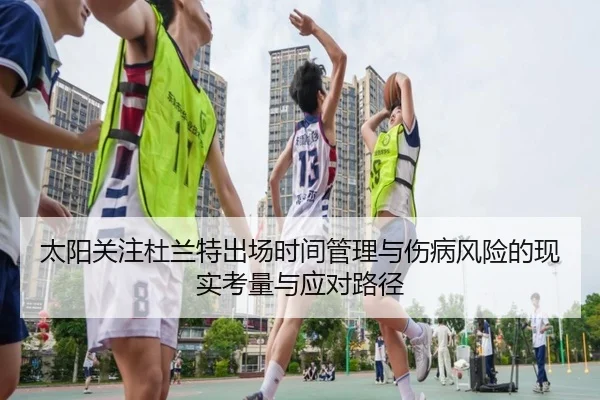 太阳关注杜兰特出场时间管理与伤病风险的现实考量与应对路径