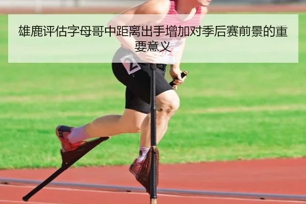 雄鹿评估字母哥中距离出手增加对季后赛前景的重要意义