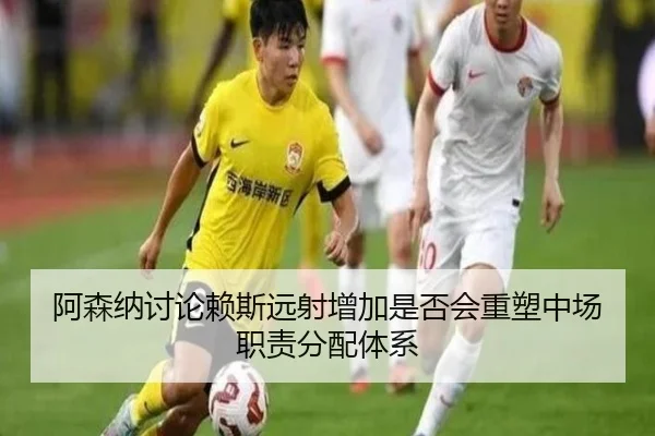 阿森纳讨论赖斯远射增加是否会重塑中场职责分配体系
