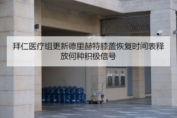 拜仁医疗组更新德里赫特膝盖恢复时间表释放何种积极信号