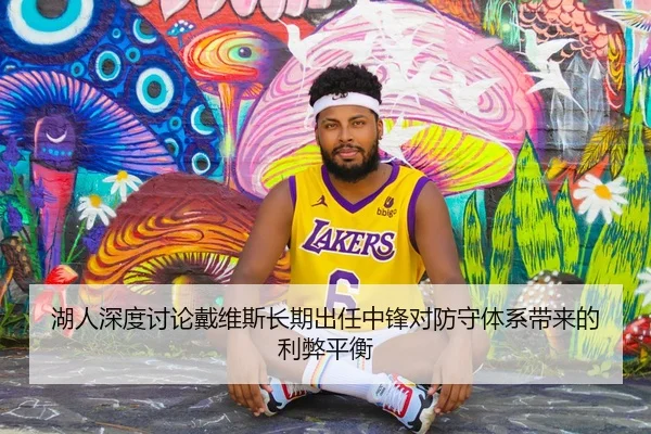 湖人深度讨论戴维斯长期出任中锋对防守体系带来的利弊平衡