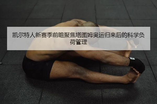 凯尔特人新赛季前瞻聚焦塔图姆奥运归来后的科学负荷管理