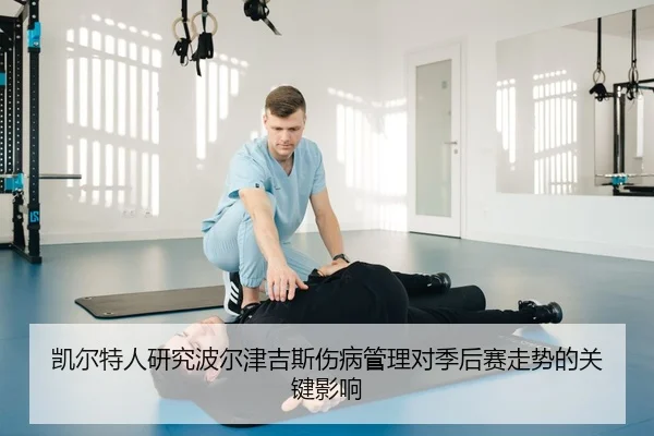 凯尔特人研究波尔津吉斯伤病管理对季后赛走势的关键影响
