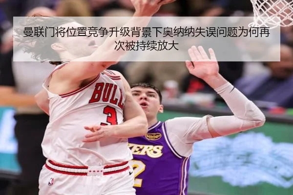 曼联门将位置竞争升级背景下奥纳纳失误问题为何再次被持续放大