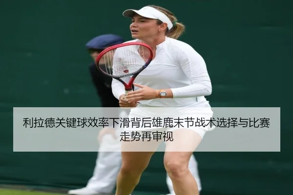 利拉德关键球效率下滑背后雄鹿末节战术选择与比赛走势再审视