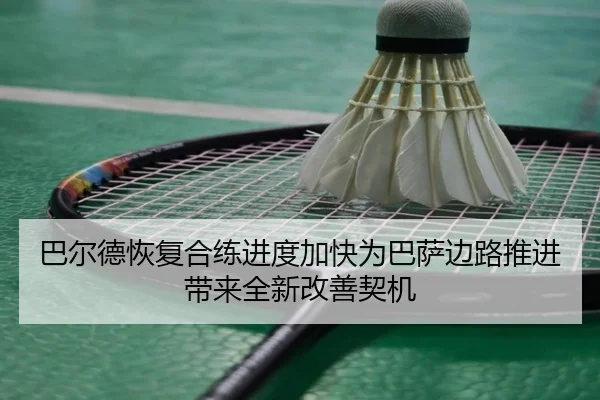 巴尔德恢复合练进度加快为巴萨边路推进带来全新改善契机