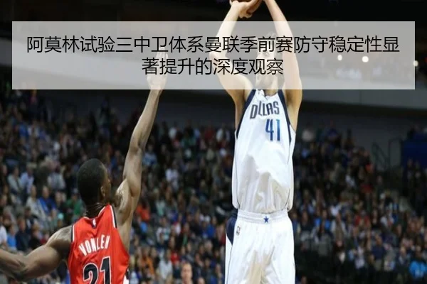 阿莫林试验三中卫体系曼联季前赛防守稳定性显著提升的深度观察