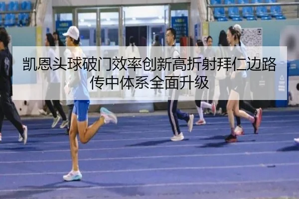 凯恩头球破门效率创新高折射拜仁边路传中体系全面升级