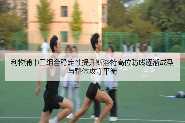 利物浦中卫组合稳定性提升斯洛特高位防线逐渐成型与整体攻守平衡